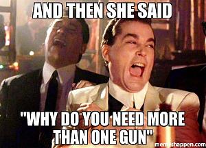 Click image for larger version. 

Name:	And-then-she-said-why-do-you-need-more-than-one-gun-meme-21347.jpg 
Views:	37 
Size:	53.9 KB 
ID:	257989